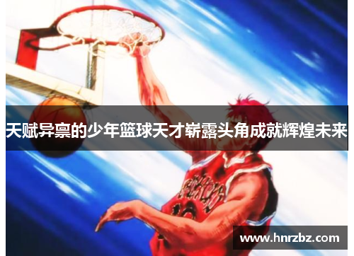 天赋异禀的少年篮球天才崭露头角成就辉煌未来