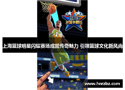 上海篮球明星闪耀赛场成就传奇魅力 引领篮球文化新风尚