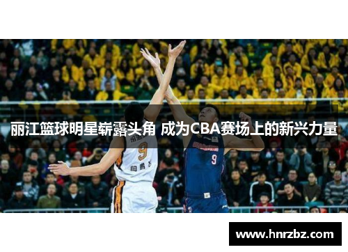 丽江篮球明星崭露头角 成为CBA赛场上的新兴力量