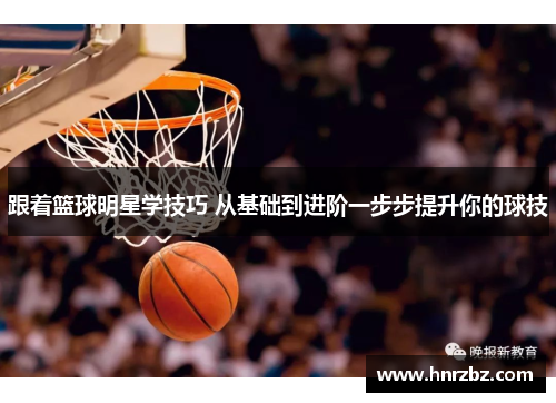 跟着篮球明星学技巧 从基础到进阶一步步提升你的球技