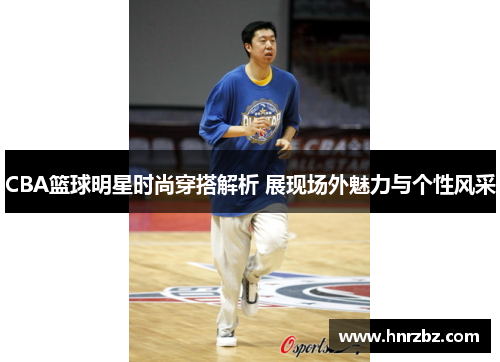 CBA篮球明星时尚穿搭解析 展现场外魅力与个性风采