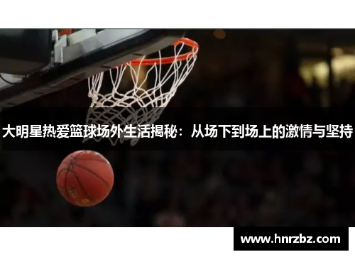 大明星热爱篮球场外生活揭秘：从场下到场上的激情与坚持